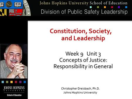 Constitution, Society, and Leadership Week 9 Unit 3 Concepts of Justice: Responsibility in General Christopher Dreisbach, Ph.D. Johns Hopkins University.
