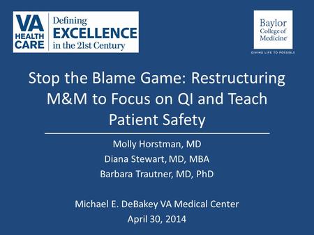 Stop the Blame Game: Restructuring M&M to Focus on QI and Teach Patient Safety Molly Horstman, MD Diana Stewart, MD, MBA Barbara Trautner, MD, PhD Michael.