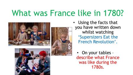 What was France like in 1780? Using the facts that you have written down whilst watching ‘Supersizers Eat the French Revolution’. On your tables – describe.
