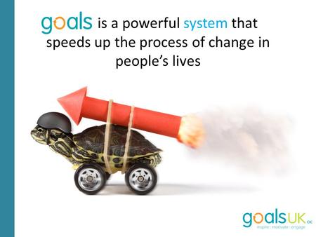 Goals is a powerful system that speeds up the process of change in people’s lives.