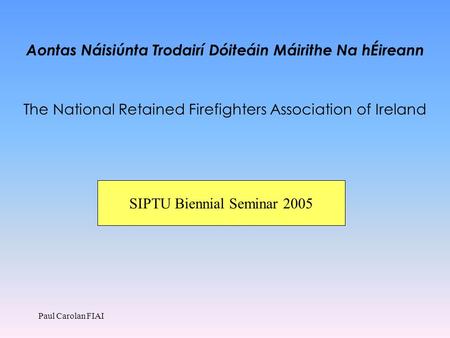 Paul Carolan FIAI Aontas Náisiúnta Trodairí Dóiteáin Máirithe Na hÉireann The National Retained Firefighters Association of Ireland SIPTU Biennial Seminar.