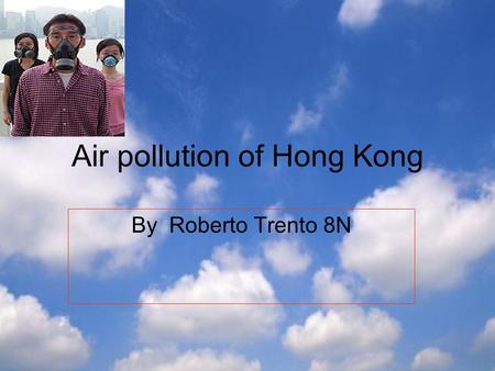 Air pollution of Hong Kong By Roberto Trento 8N. What gives off air pollution Hong Kong has two air pollution problem. One is local street-level pollution.