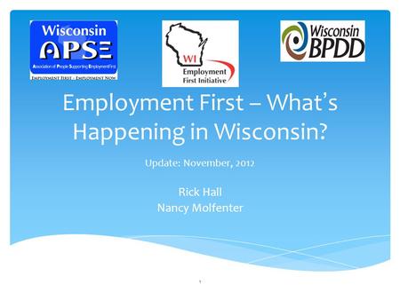 Employment First – What’s Happening in Wisconsin? Update: November, 2012 Rick Hall Nancy Molfenter 1.