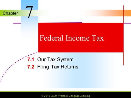 Chapter © 2010 South-Western, Cengage Learning Federal Income Tax 7.1 7.1Our Tax System 7.2 7.2Filing Tax Returns 7.
