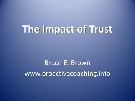 Bruce E. Brown www.proactivecoaching.info The Impact of Trust Bruce E. Brown www.proactivecoaching.info.