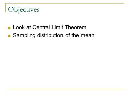 Objectives Look at Central Limit Theorem Sampling distribution of the mean.