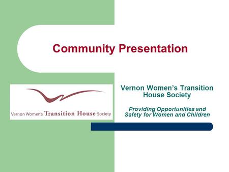 Community Presentation Vernon Women’s Transition House Society Providing Opportunities and Safety for Women and Children.