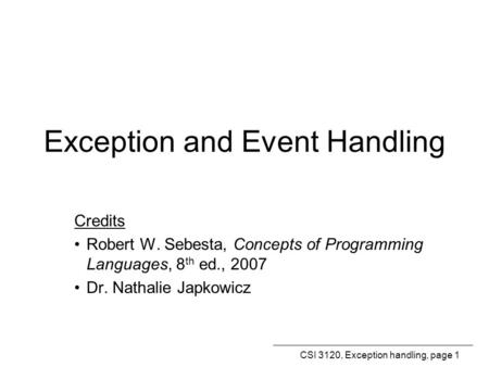 CSI 3120, Exception handling, page 1 Exception and Event Handling Credits Robert W. Sebesta, Concepts of Programming Languages, 8 th ed., 2007 Dr. Nathalie.
