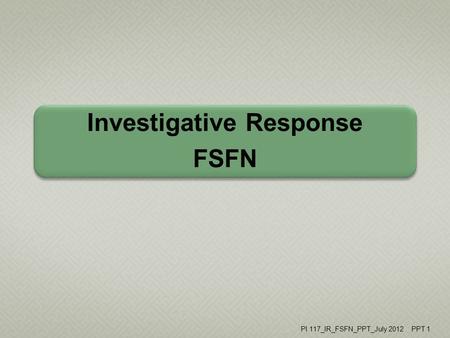 Investigative Response FSFN PI 117_IR_FSFN_PPT_July 2012 PPT 1.