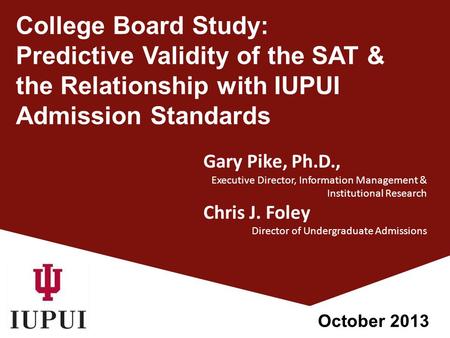 College Board Study: Predictive Validity of the SAT & the Relationship with IUPUI Admission Standards Gary Pike, Ph.D., Executive Director, Information.