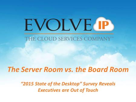 The Server Room vs. the Board Room “2015 State of the Desktop” Survey Reveals Executives are Out of Touch.
