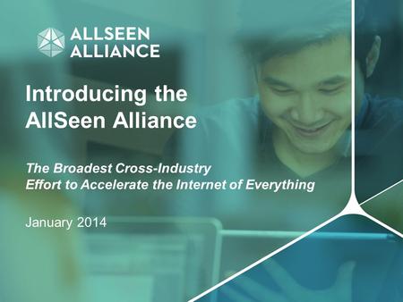 Introducing the AllSeen Alliance The Broadest Cross-Industry Effort to Accelerate the Internet of Everything January 2014.