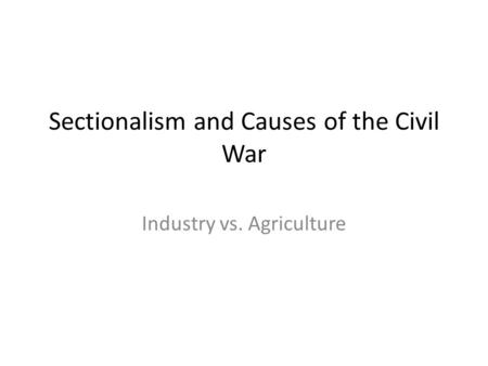 Sectionalism and Causes of the Civil War Industry vs. Agriculture.