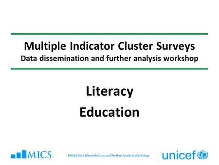 Multiple Indicator Cluster Surveys Data dissemination and further analysis workshop Literacy Education MICS4 Data Dissemination and Further Analysis Workshop.