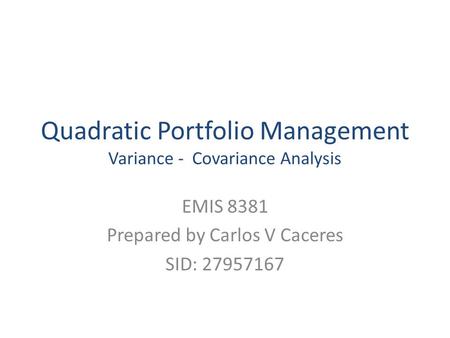 Quadratic Portfolio Management Variance - Covariance Analysis EMIS 8381 Prepared by Carlos V Caceres SID: 27957167.