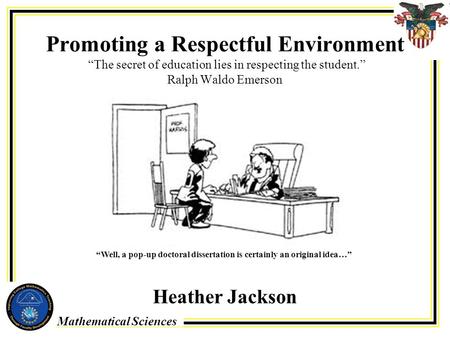 Mathematical Sciences Promoting a Respectful Environment “The secret of education lies in respecting the student.” Ralph Waldo Emerson Heather Jackson.