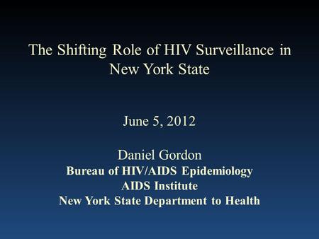 The Shifting Role of HIV Surveillance in New York State June 5, 2012 Daniel Gordon Bureau of HIV/AIDS Epidemiology AIDS Institute New York State Department.