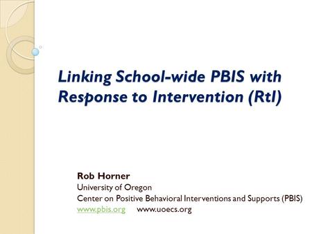 Linking School-wide PBIS with Response to Intervention (RtI) Rob Horner University of Oregon Center on Positive Behavioral Interventions and Supports (PBIS)