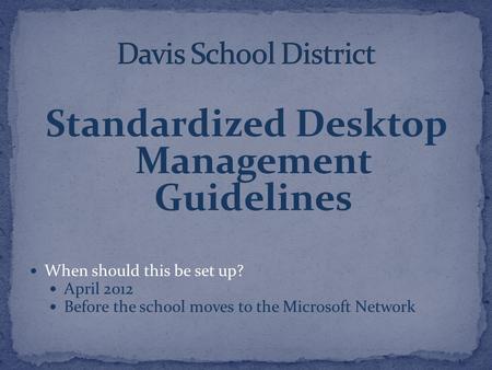 Standardized Desktop Management Guidelines When should this be set up? April 2012 Before the school moves to the Microsoft Network.
