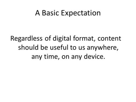 A Basic Expectation Regardless of digital format, content should be useful to us anywhere, any time, on any device.