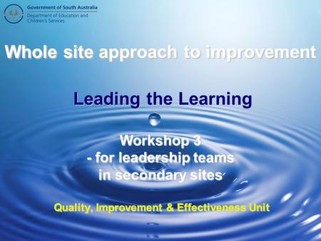 Whole site approach to improvement Leading the Learning Workshop 3 - for leadership teams in secondary sites Quality, Improvement & Effectiveness Unit.