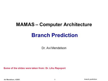 Branch prediction Avi Mendelson, 4/2005 1 MAMAS – Computer Architecture Branch Prediction Dr. Avi Mendelson Some of the slides were taken from: Dr. Lihu.