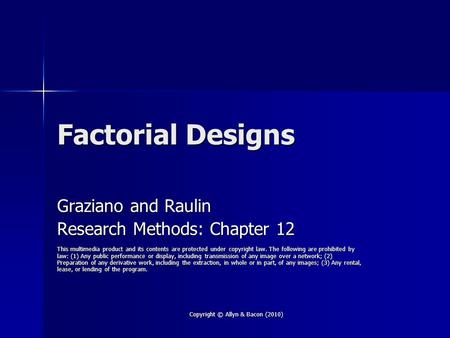 Copyright © Allyn & Bacon (2010) Factorial Designs Graziano and Raulin Research Methods: Chapter 12 This multimedia product and its contents are protected.