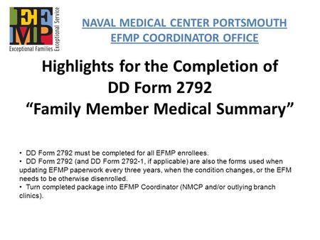 Highlights for the Completion of DD Form 2792 “Family Member Medical Summary” NAVAL MEDICAL CENTER PORTSMOUTH EFMP COORDINATOR OFFICE DD Form 2792 must.