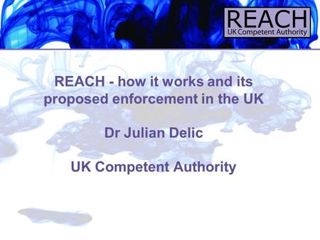 REACH - how it works and its proposed enforcement in the UK Dr Julian Delic UK Competent Authority.