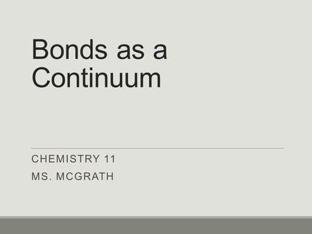 Bonds as a Continuum CHEMISTRY 11 MS. MCGRATH. Bond Types We have discussed each bond type (covalent and ionic bonds) as a separate and unique entity.