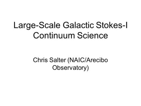Large-Scale Galactic Stokes-I Continuum Science Chris Salter (NAIC/Arecibo Observatory)