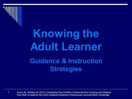 1 Knowing the Adult Learner Guidance & Instruction Strategies Jones, M., Shelton, M. (2011). Developing Your Portfolio--Enhancing Your Learning and Showing.