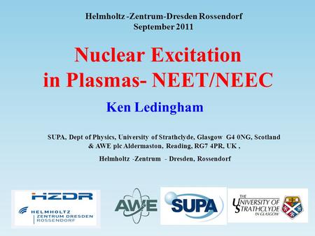 Helmholtz -Zentrum-Dresden Rossendorf September 2011 Nuclear Excitation in Plasmas- NEET/NEEC Ken Ledingham SUPA, Dept of Physics, University of Strathclyde,