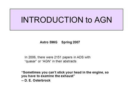INTRODUCTION to AGN “Sometimes you can’t stick your head in the engine, so you have to examine the exhaust” -- D. E. Osterbrock Astro 596G Spring 2007.