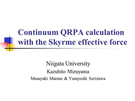 Continuum QRPA calculation with the Skyrme effective force Niigata University Kazuhito Mizuyama Masayuki Matsuo & Yasuyoshi Serizawa.