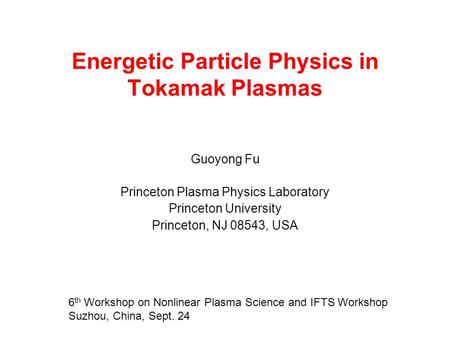 Energetic Particle Physics in Tokamak Plasmas Guoyong Fu Princeton Plasma Physics Laboratory Princeton University Princeton, NJ 08543, USA 6 th Workshop.
