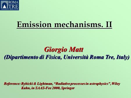 Emission mechanisms. II GiorgioMatt Giorgio Matt (Dipartimento di Fisica, Università Roma Tre, Italy) Reference: Rybicki & Lightman, “Radiative processes.
