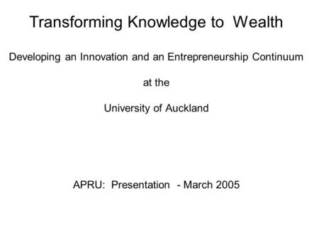 Transforming Knowledge to Wealth Developing an Innovation and an Entrepreneurship Continuum at the University of Auckland APRU: Presentation - March 2005.
