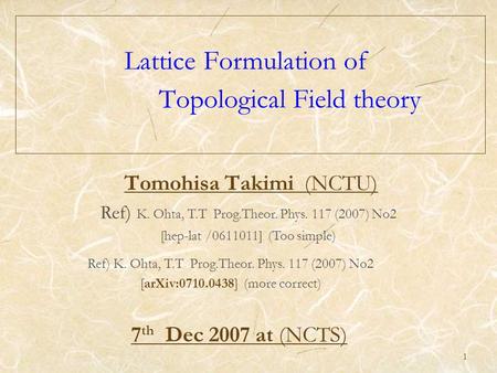 1 Lattice Formulation of Topological Field theory Tomohisa Takimi (NCTU) Ref) K. Ohta, T.T Prog.Theor. Phys. 117 (2007) No2 [hep-lat /0611011] (Too simple)
