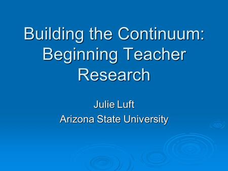 Building the Continuum: Beginning Teacher Research Julie Luft Arizona State University.