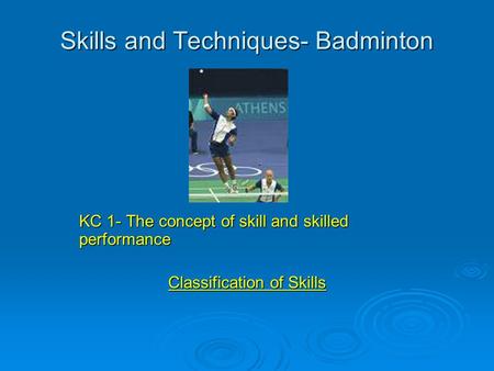 Skills and Techniques- Badminton KC 1- The concept of skill and skilled performance Classification of Skills.