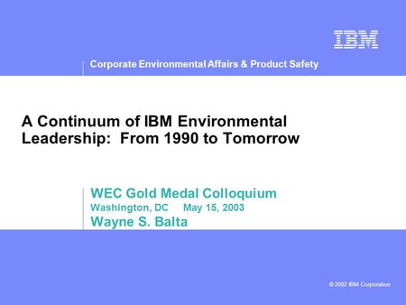 Corporate Environmental Affairs & Product Safety © 2002 IBM Corporation A Continuum of IBM Environmental Leadership: From 1990 to Tomorrow WEC Gold Medal.