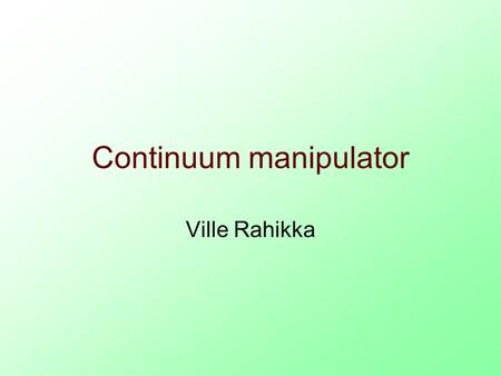 Continuum manipulator Ville Rahikka. Manipulator basics Basic types of manipulators: oDiscrete (arms) oSerpentine more discrete joints, redundancy/maneuverability.