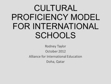 CULTURAL PROFICIENCY MODEL FOR INTERNATIONAL SCHOOLS Rodney Taylor October 2012 Alliance for International Education Doha, Qatar.