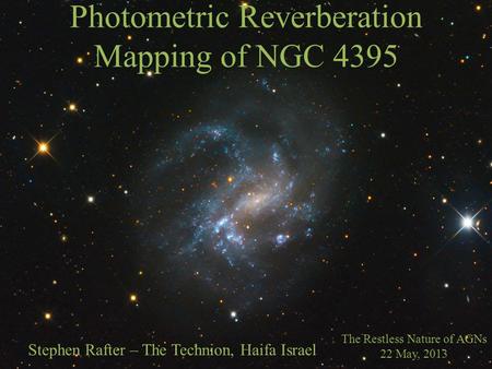 Photometric Reverberation Mapping of NGC 4395 The Restless Nature of AGNs 22 May, 2013 Stephen Rafter – The Technion, Haifa Israel.