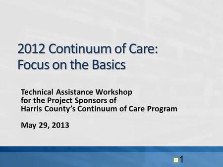 Technical Assistance Workshop for the Project Sponsors of Harris County’s Continuum of Care Program May 29, 2013 2012 Continuum of Care: Focus on the Basics.