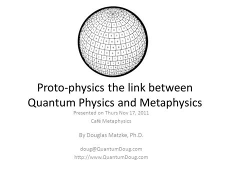 Proto-physics the link between Quantum Physics and Metaphysics Presented on Thurs Nov 17, 2011 Café Metaphysics By Douglas Matzke, Ph.D.