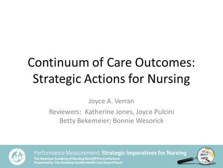 Continuum of Care Outcomes: Strategic Actions for Nursing Joyce A. Verran Reviewers: Katherine Jones, Joyce Pulcini Betty Bekemeier; Bonnie Wesorick.