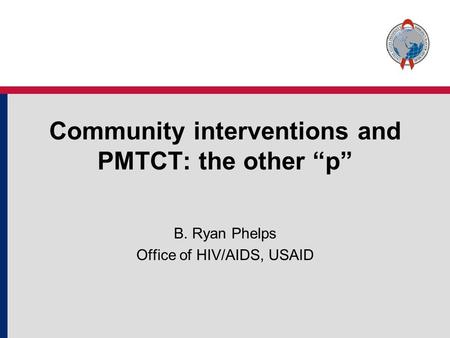 Community interventions and PMTCT: the other “p” B. Ryan Phelps Office of HIV/AIDS, USAID.