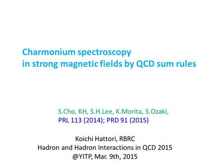 Koichi Hattori, RBRC Hadron and Hadron Interactions in QCD Mar. 9th, 2015 Charmonium spectroscopy in strong magnetic fields by QCD sum rules.